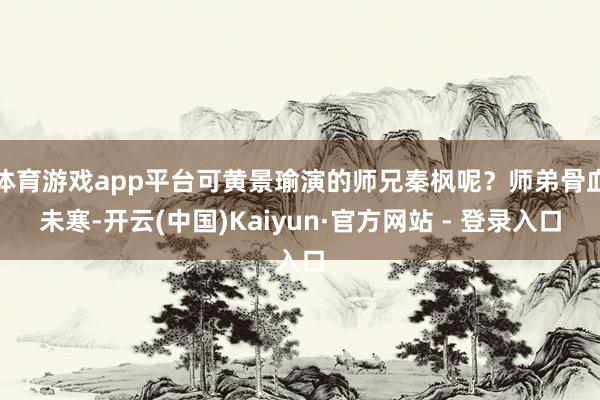 体育游戏app平台可黄景瑜演的师兄秦枫呢?师弟骨血未寒-开云(中国)Kaiyun·官方网站 - 登录入口