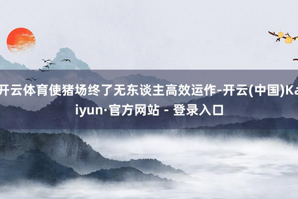 开云体育使猪场终了无东谈主高效运作-开云(中国)Kaiyun·官方网站 - 登录入口