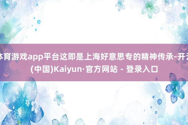 体育游戏app平台这即是上海好意思专的精神传承-开云(中国)Kaiyun·官方网站 - 登录入口