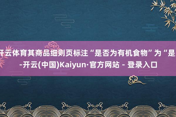 开云体育其商品细则页标注“是否为有机食物”为“是”-开云(中国)Kaiyun·官方网站 - 登录入口