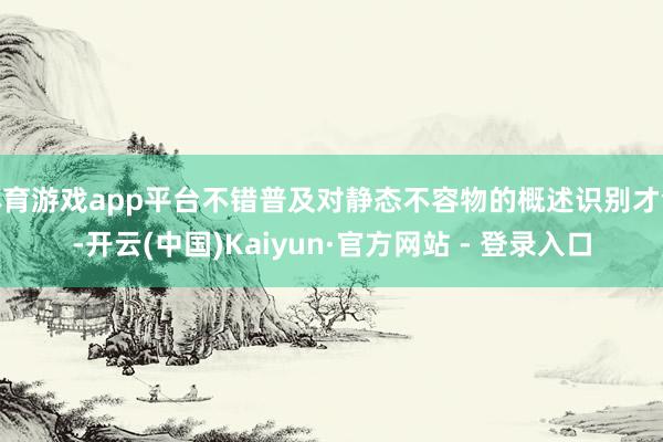 体育游戏app平台不错普及对静态不容物的概述识别才气-开云(中国)Kaiyun·官方网站 - 登录入口