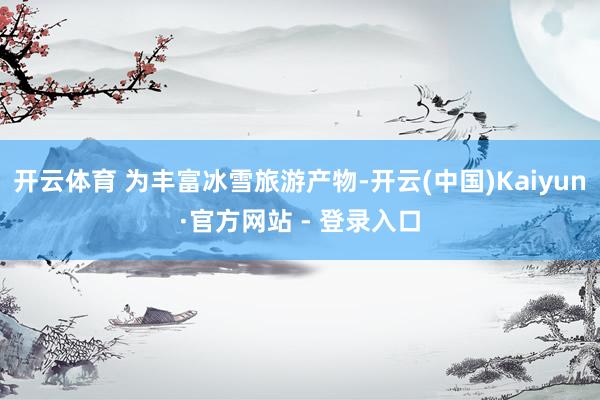 开云体育 为丰富冰雪旅游产物-开云(中国)Kaiyun·官方网站 - 登录入口