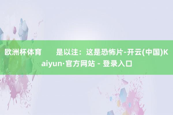 欧洲杯体育       是以注：这是恐怖片-开云(中国)Kaiyun·官方网站 - 登录入口