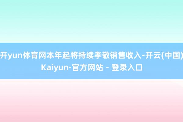 开yun体育网本年起将持续孝敬销售收入-开云(中国)Kaiyun·官方网站 - 登录入口