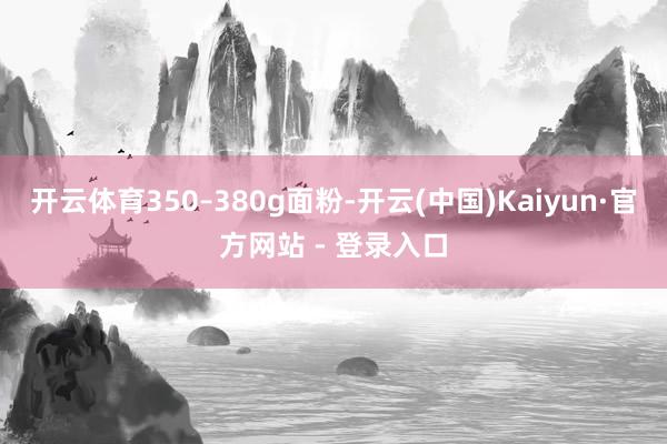 开云体育350–380g面粉-开云(中国)Kaiyun·官方网站 - 登录入口