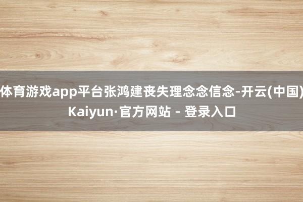 体育游戏app平台张鸿建丧失理念念信念-开云(中国)Kaiyun·官方网站 - 登录入口