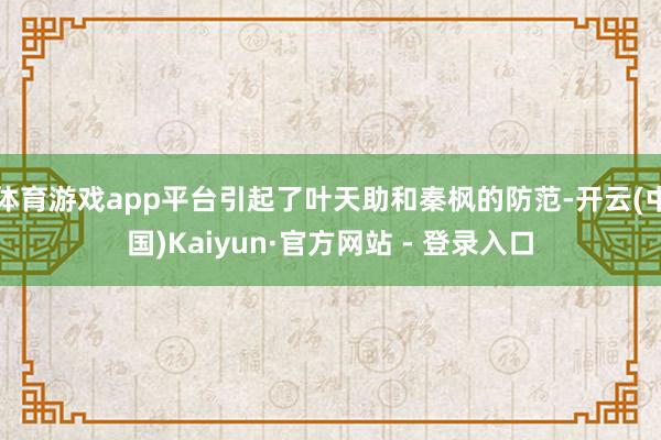 体育游戏app平台引起了叶天助和秦枫的防范-开云(中国)Kaiyun·官方网站 - 登录入口