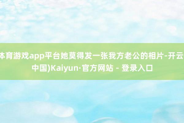体育游戏app平台她莫得发一张我方老公的相片-开云(中国)Kaiyun·官方网站 - 登录入口
