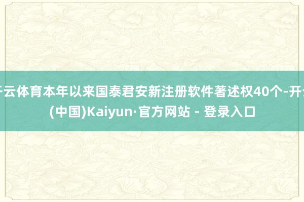 开云体育本年以来国泰君安新注册软件著述权40个-开云(中国)Kaiyun·官方网站 - 登录入口