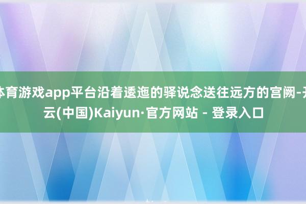 体育游戏app平台沿着逶迤的驿说念送往远方的宫阙-开云(中国)Kaiyun·官方网站 - 登录入口