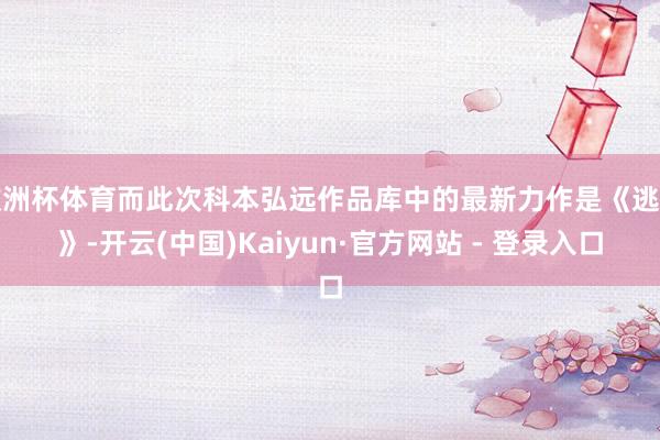 欧洲杯体育而此次科本弘远作品库中的最新力作是《逃离》-开云(中国)Kaiyun·官方网站 - 登录入口