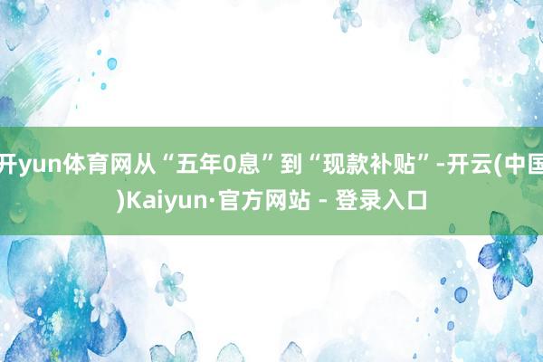 开yun体育网从“五年0息”到“现款补贴”-开云(中国)Kaiyun·官方网站 - 登录入口