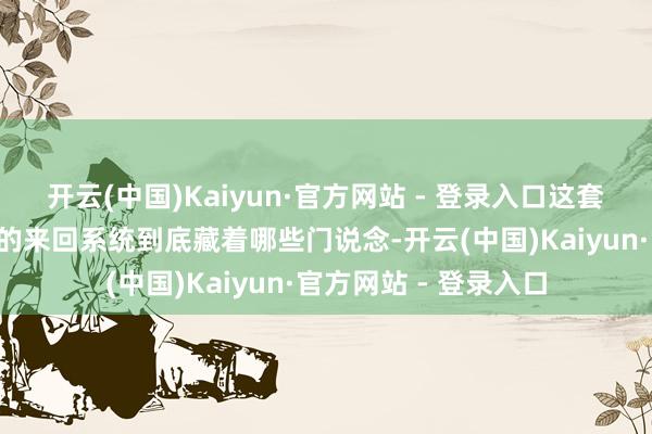 开云(中国)Kaiyun·官方网站 - 登录入口这套让玩家直呼“良心”的来回系统到底藏着哪些门说念-开云(中国)Kaiyun·官方网站 - 登录入口