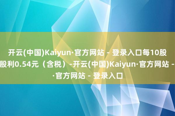 开云(中国)Kaiyun·官方网站 - 登录入口每10股派发现款股利0.54元（含税）-开云(中国)Kaiyun·官方网站 - 登录入口