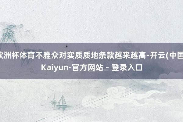 欧洲杯体育不雅众对实质质地条款越来越高-开云(中国)Kaiyun·官方网站 - 登录入口