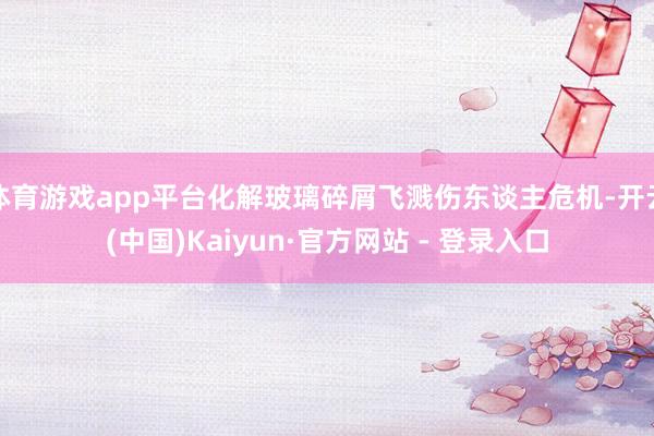 体育游戏app平台化解玻璃碎屑飞溅伤东谈主危机-开云(中国)Kaiyun·官方网站 - 登录入口