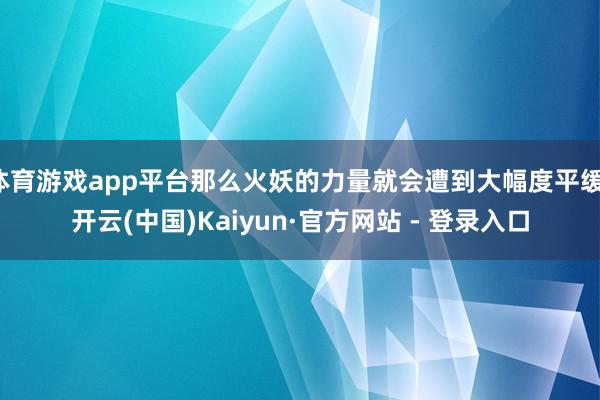 体育游戏app平台那么火妖的力量就会遭到大幅度平缓-开云(中国)Kaiyun·官方网站 - 登录入口