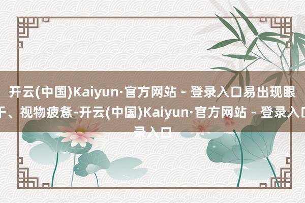 开云(中国)Kaiyun·官方网站 - 登录入口易出现眼干、视物疲惫-开云(中国)Kaiyun·官方网站 - 登录入口