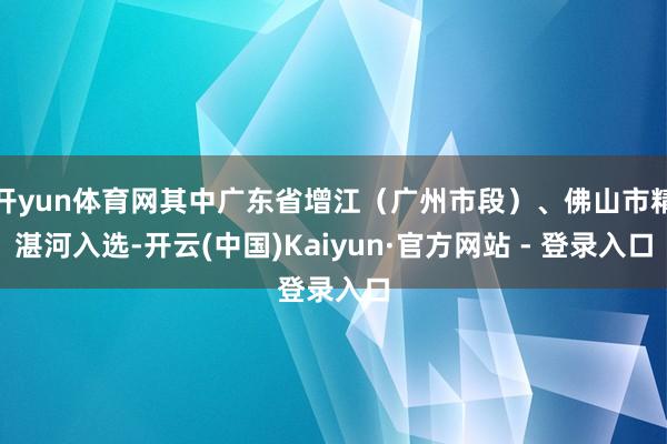 开yun体育网其中广东省增江(广州市段)、佛山市精湛河入选-开云(中国)Kaiyun·官方网站 - 登录入口