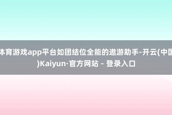 体育游戏app平台如团结位全能的遨游助手-开云(中国)Kaiyun·官方网站 - 登录入口