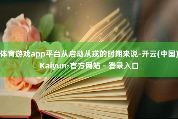 体育游戏app平台从启动从戎的时期来说-开云(中国)Kaiyun·官方网站 - 登录入口