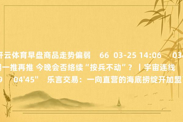开云体育早盘商品走势偏弱    66  03-25 14:06     03'54''    欧央行降息预期一推再推 今晚会否络续“按兵不动”？丨宇宙连线    252  03-07 15:59     04'45''    乐言交易：一向直营的海底捞绽开加盟了 背后原因几何    64  03-07 13:00     01'22''    华夏证券：预测股指总体将保管震憾相貌｜有看投    43  03-07 12:43     185'00''    2024年3月6日《商场零距离》下昼    77  03-06 16:05     一财最热    点击关闭-开云(中国)Kaiyun·官方网站 - 登录入口