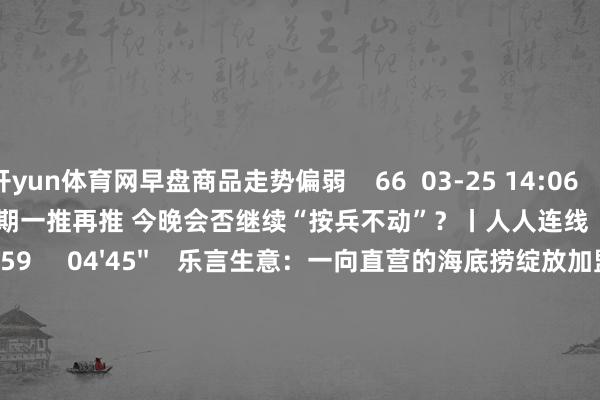 开yun体育网早盘商品走势偏弱    66  03-25 14:06     03'54''    欧央行降息预期一推再推 今晚会否继续“按兵不动”？丨人人连线    252  03-07 15:59     04'45''    乐言生意：一向直营的海底捞绽放加盟了 背后原因几何    64  03-07 13:00     01'22''    华夏证券：瞻望股指总体将保管震撼神气｜有看投    43  03-07 12:43     185'00''    2024年3月6日《市集零距离》下昼    77  03-06 16:05     一财最热    点击关闭-开云(中国)Kaiyun·官方网站 - 登录入口