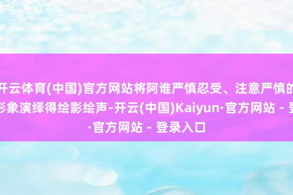开云体育(中国)官方网站将阿谁严慎忍受、注意严慎的修仙者形象演绎得绘影绘声-开云(中国)Kaiyun·官方网站 - 登录入口
