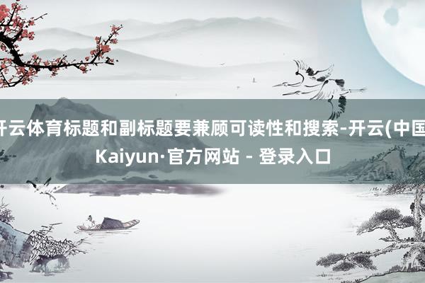开云体育标题和副标题要兼顾可读性和搜索-开云(中国)Kaiyun·官方网站 - 登录入口