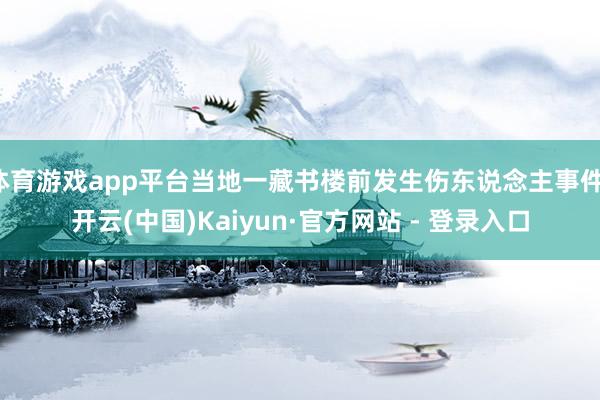 体育游戏app平台当地一藏书楼前发生伤东说念主事件-开云(中国)Kaiyun·官方网站 - 登录入口