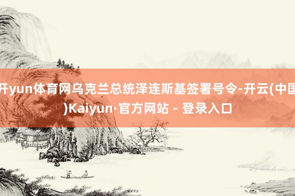开yun体育网乌克兰总统泽连斯基签署号令-开云(中国)Kaiyun·官方网站 - 登录入口