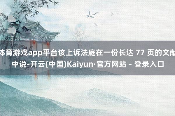 体育游戏app平台该上诉法庭在一份长达 77 页的文献中说-开云(中国)Kaiyun·官方网站 - 登录入口