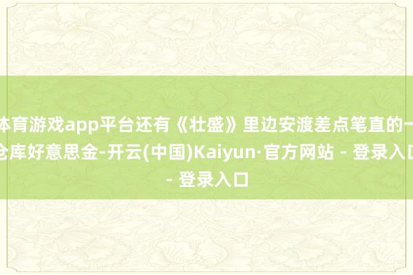 体育游戏app平台还有《壮盛》里边安渡差点笔直的一仓库好意思金-开云(中国)Kaiyun·官方网站 - 登录入口