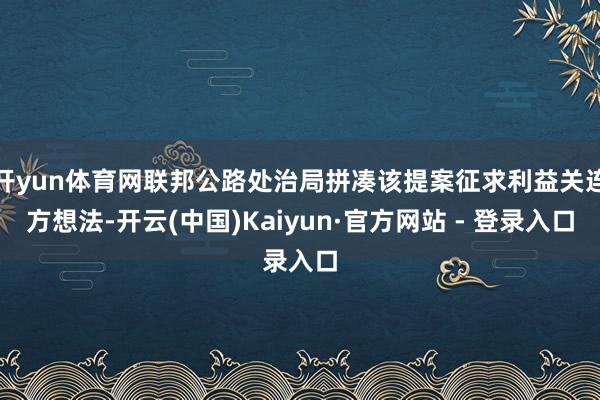 开yun体育网联邦公路处治局拼凑该提案征求利益关连方想法-开云(中国)Kaiyun·官方网站 - 登录入口