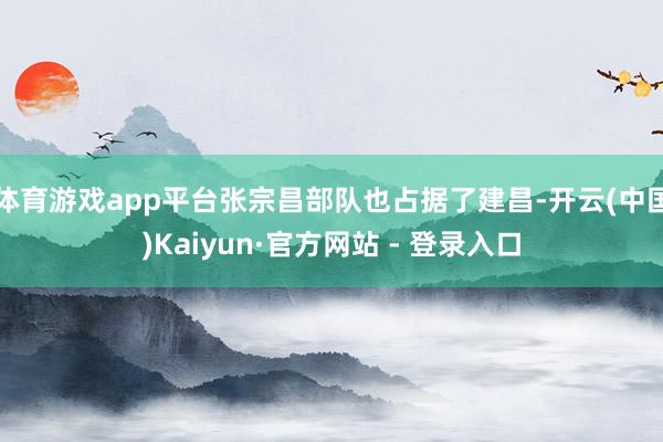 体育游戏app平台张宗昌部队也占据了建昌-开云(中国)Kaiyun·官方网站 - 登录入口