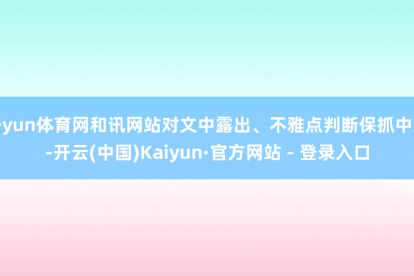 开yun体育网和讯网站对文中露出、不雅点判断保抓中立-开云(中国)Kaiyun·官方网站 - 登录入口