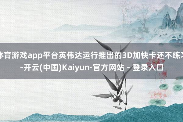 体育游戏app平台英伟达运行推出的3D加快卡还不练习-开云(中国)Kaiyun·官方网站 - 登录入口