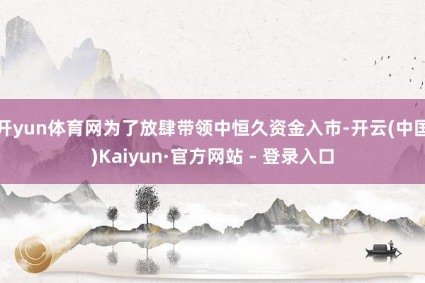 开yun体育网为了放肆带领中恒久资金入市-开云(中国)Kaiyun·官方网站 - 登录入口