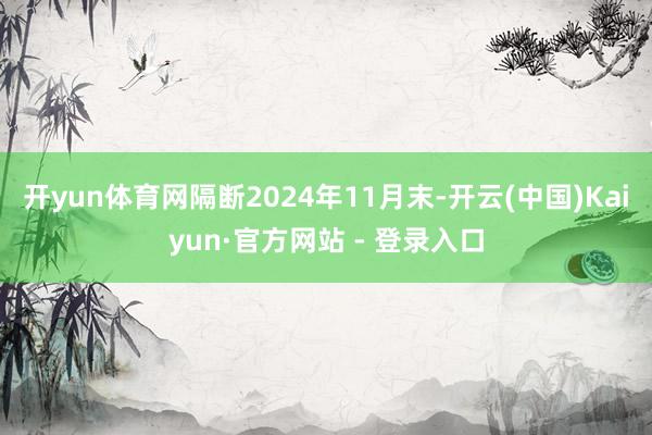 开yun体育网隔断2024年11月末-开云(中国)Kaiyun·官方网站 - 登录入口