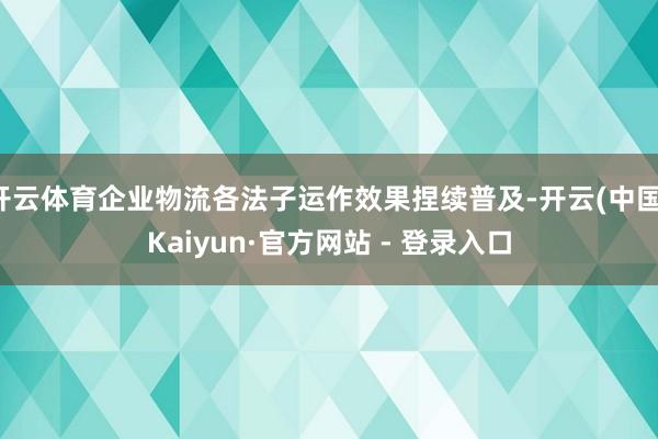 开云体育企业物流各法子运作效果捏续普及-开云(中国)Kaiyun·官方网站 - 登录入口
