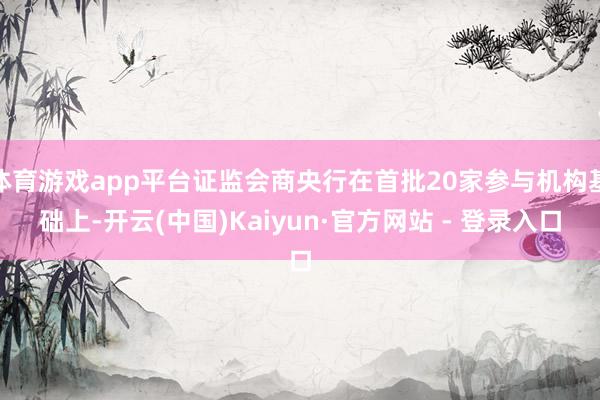 体育游戏app平台证监会商央行在首批20家参与机构基础上-开云(中国)Kaiyun·官方网站 - 登录入口