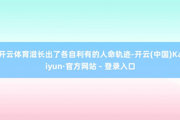 开云体育滋长出了各自利有的人命轨迹-开云(中国)Kaiyun·官方网站 - 登录入口