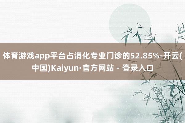 体育游戏app平台占消化专业门诊的52.85%-开云(中国)Kaiyun·官方网站 - 登录入口