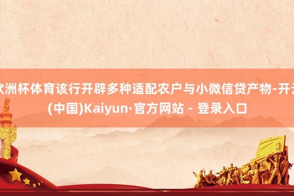 欧洲杯体育该行开辟多种适配农户与小微信贷产物-开云(中国)Kaiyun·官方网站 - 登录入口