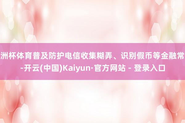 欧洲杯体育普及防护电信收集糊弄、识别假币等金融常识-开云(中国)Kaiyun·官方网站 - 登录入口