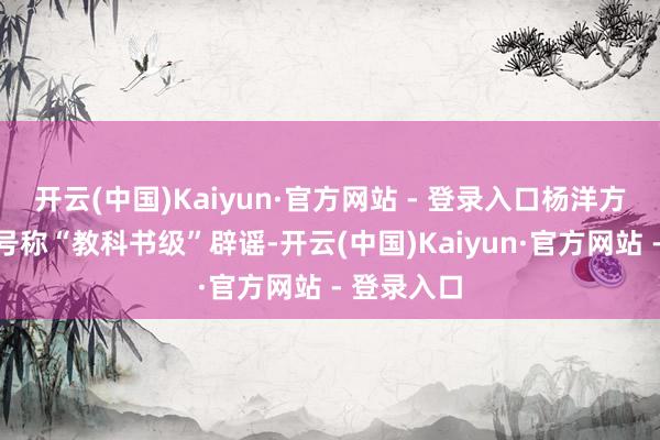 开云(中国)Kaiyun·官方网站 - 登录入口杨洋方面的反映号称“教科书级”辟谣-开云(中国)Kaiyun·官方网站 - 登录入口