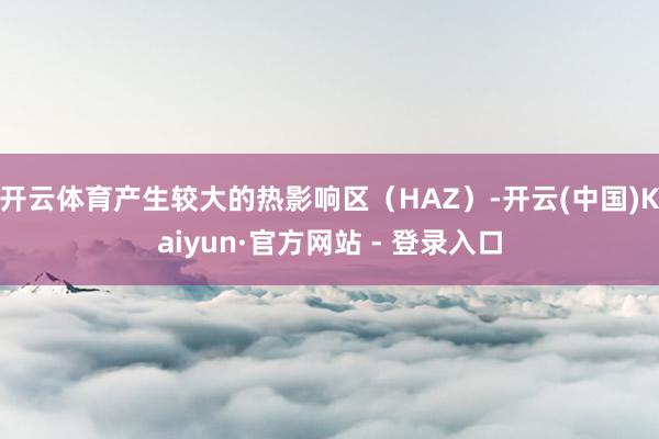 开云体育产生较大的热影响区(HAZ)-开云(中国)Kaiyun·官方网站 - 登录入口