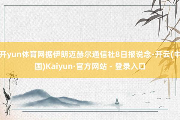 开yun体育网据伊朗迈赫尔通信社8日报说念-开云(中国)Kaiyun·官方网站 - 登录入口
