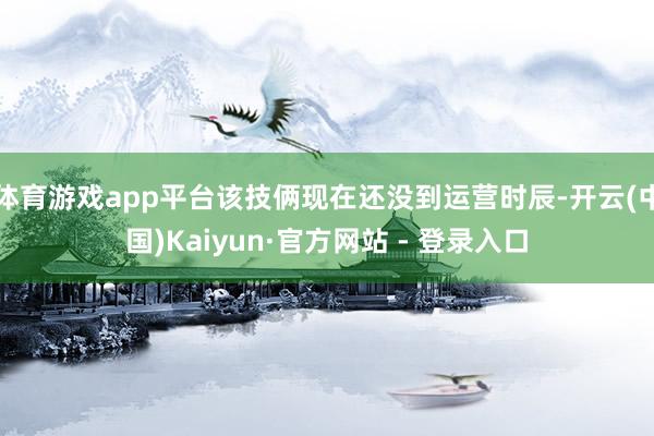 体育游戏app平台该技俩现在还没到运营时辰-开云(中国)Kaiyun·官方网站 - 登录入口