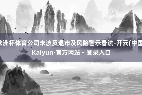 欧洲杯体育公司未波及退市及风险警示看法-开云(中国)Kaiyun·官方网站 - 登录入口